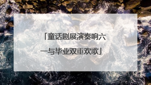 童话剧展演奏响六一与毕业双重欢歌